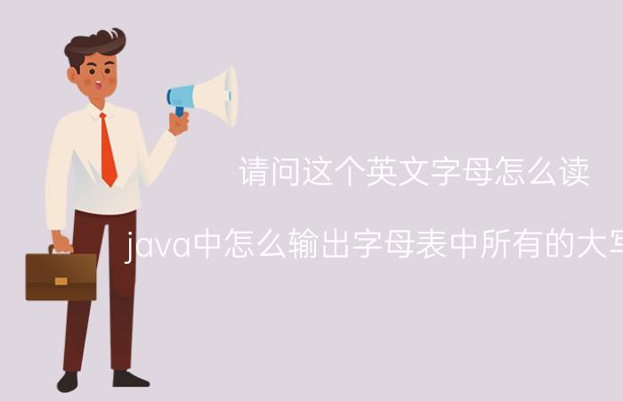 请问这个英文字母怎么读 java中怎么输出字母表中所有的大写字母？